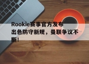 开云体育-Rookie赛事官方发布出色防守新规，曼联争议不断！的简单介绍