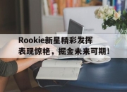 开云-关于Rookie新星精彩发挥表现惊艳，掘金未来可期！的信息