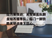 开云-拉力赛夜战：关东银狐队翻盘姑苏猎隼队，临门一脚致胜关键战拿下信心的简单介绍